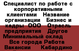 Специалист по работе с корпоративными клиентами › Название организации ­ Бизнес и кадры, ООО › Отрасль предприятия ­ Другое › Минимальный оклад ­ 1 - Все города Работа » Вакансии   . Кабардино-Балкарская респ.